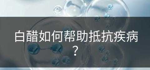 白醋如何帮助抵抗疾病？